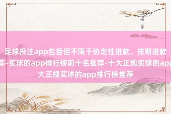 足球投注app包括但不限于协定性进款、按期进款、大额存单等-买球的app排行榜前十名推荐-十大正规买球的app排行榜推荐