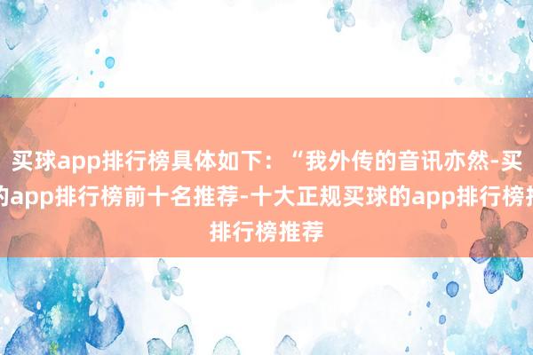 买球app排行榜具体如下：“我外传的音讯亦然-买球的app排行榜前十名推荐-十大正规买球的app排行榜推荐