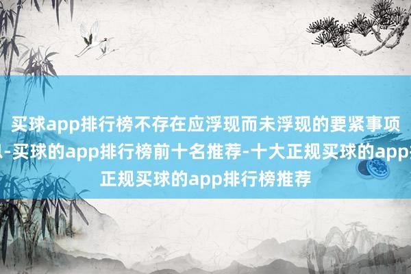 买球app排行榜不存在应浮现而未浮现的要紧事项或要紧信息-买球的app排行榜前十名推荐-十大正规买球的app排行榜推荐