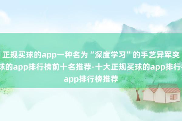 正规买球的app一种名为“深度学习”的手艺异军突起-买球的app排行榜前十名推荐-十大正规买球的app排行榜推荐