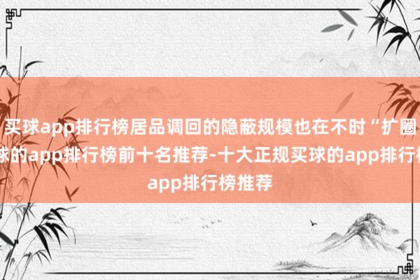 买球app排行榜居品调回的隐蔽规模也在不时“扩圈”-买球的app排行榜前十名推荐-十大正规买球的app排行榜推荐