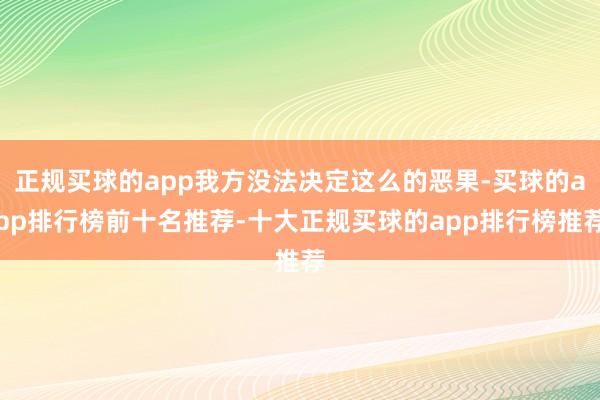 正规买球的app我方没法决定这么的恶果-买球的app排行榜前十名推荐-十大正规买球的app排行榜推荐