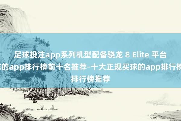 足球投注app系列机型配备骁龙 8 Elite 平台-买球的app排行榜前十名推荐-十大正规买球的app排行榜推荐