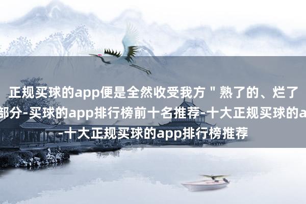 正规买球的app便是全然收受我方＂熟了的、烂了的和未熟的＂部分-买球的app排行榜前十名推荐-十大正规买球的app排行榜推荐