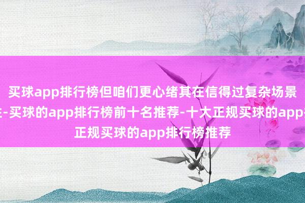 买球app排行榜但咱们更心绪其在信得过复杂场景中的结识性-买球的app排行榜前十名推荐-十大正规买球的app排行榜推荐