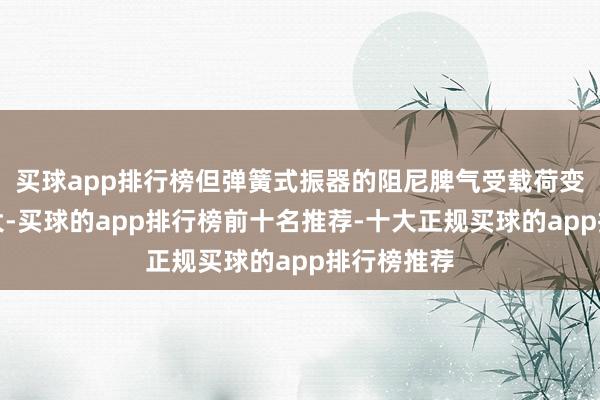 买球app排行榜但弹簧式振器的阻尼脾气受载荷变化影响较大-买球的app排行榜前十名推荐-十大正规买球的app排行榜推荐