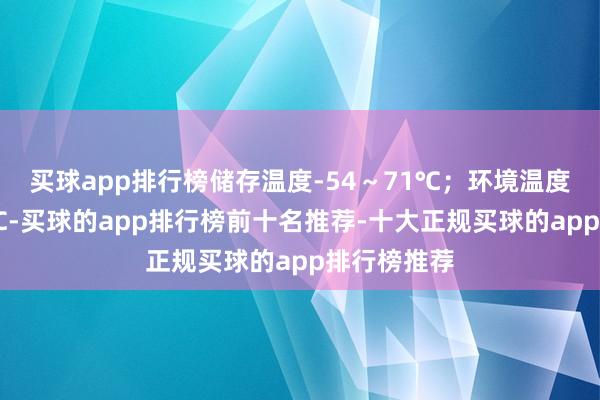 买球app排行榜储存温度-54~71℃;环境温度每变化28℃-买球的app排行榜前十名推荐-十大正规买球的app排行榜推荐