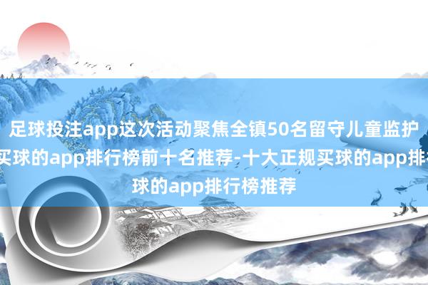 足球投注app这次活动聚焦全镇50名留守儿童监护东谈主-买球的app排行榜前十名推荐-十大正规买球的app排行榜推荐