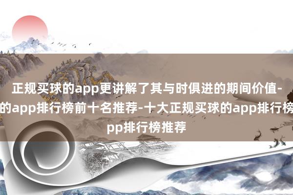 正规买球的app更讲解了其与时俱进的期间价值-买球的app排行榜前十名推荐-十大正规买球的app排行榜推荐