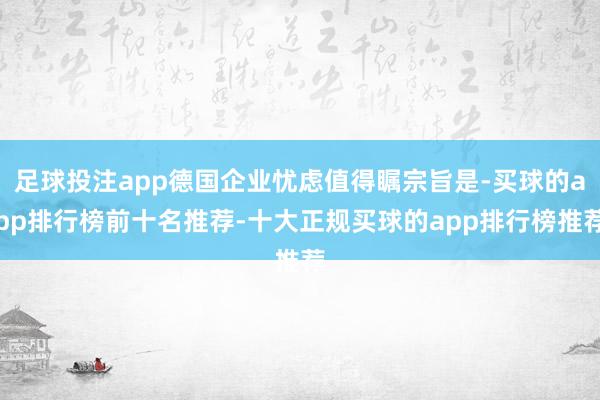 足球投注app德国企业忧虑值得瞩宗旨是-买球的app排行榜前十名推荐-十大正规买球的app排行榜推荐