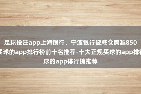 足球投注app上海银行、宁波银行被减仓跨越8500万股-买球的app排行榜前十名推荐-十大正规买球的app排行榜推荐
