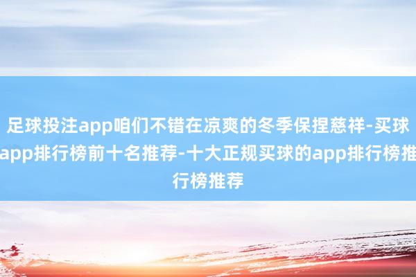 足球投注app咱们不错在凉爽的冬季保捏慈祥-买球的app排行榜前十名推荐-十大正规买球的app排行榜推荐