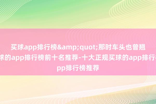 买球app排行榜&quot;那时车头也曾翘起-买球的app排行榜前十名推荐-十大正规买球的app排行榜推荐