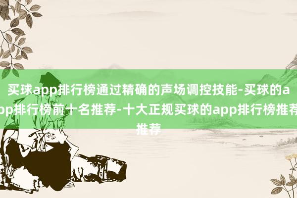 买球app排行榜通过精确的声场调控技能-买球的app排行榜前十名推荐-十大正规买球的app排行榜推荐