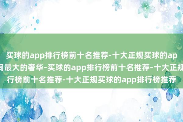 买球的app排行榜前十名推荐-十大正规买球的app排行榜推荐才是对空间最大的奢华-买球的app排行榜前十名推荐-十大正规买球的app排行榜推荐