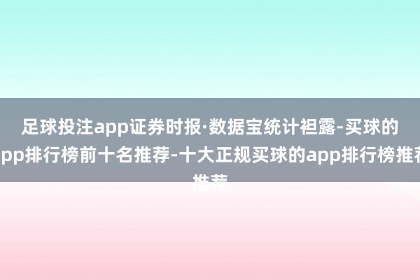 足球投注app　　证券时报·数据宝统计袒露-买球的app排行榜前十名推荐-十大正规买球的app排行榜推荐