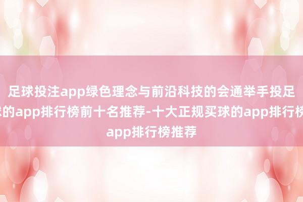 足球投注app绿色理念与前沿科技的会通举手投足-买球的app排行榜前十名推荐-十大正规买球的app排行榜推荐