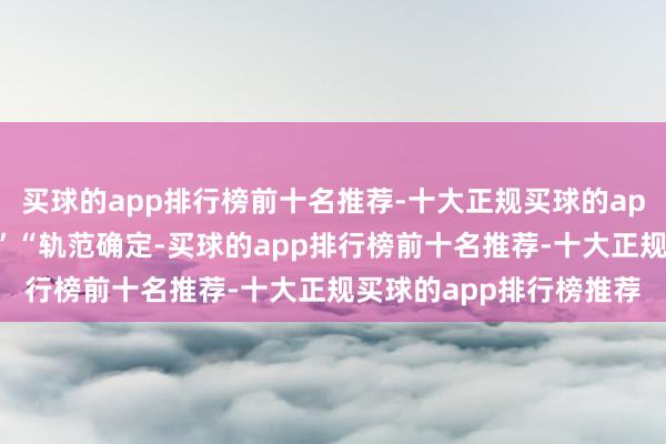 买球的app排行榜前十名推荐-十大正规买球的app排行榜推荐高效便民”“轨范确定-买球的app排行榜前十名推荐-十大正规买球的app排行榜推荐