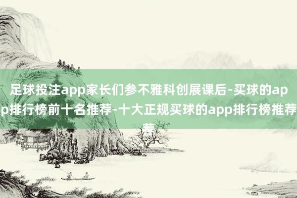 足球投注app家长们参不雅科创展课后-买球的app排行榜前十名推荐-十大正规买球的app排行榜推荐