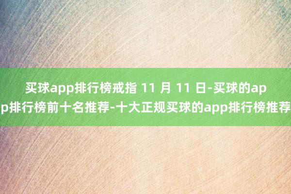 买球app排行榜戒指 11 月 11 日-买球的app排行榜前十名推荐-十大正规买球的app排行榜推荐