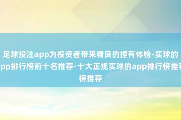 足球投注app为投资者带来精良的捏有体验-买球的app排行榜前十名推荐-十大正规买球的app排行榜推荐