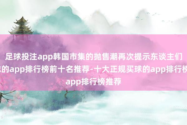 足球投注app韩国市集的抛售潮再次提示东谈主们-买球的app排行榜前十名推荐-十大正规买球的app排行榜推荐