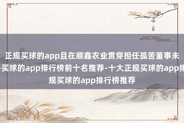 正规买球的app且在顺鑫农业贯穿担任孤苦董事未最初六年-买球的app排行榜前十名推荐-十大正规买球的app排行榜推荐