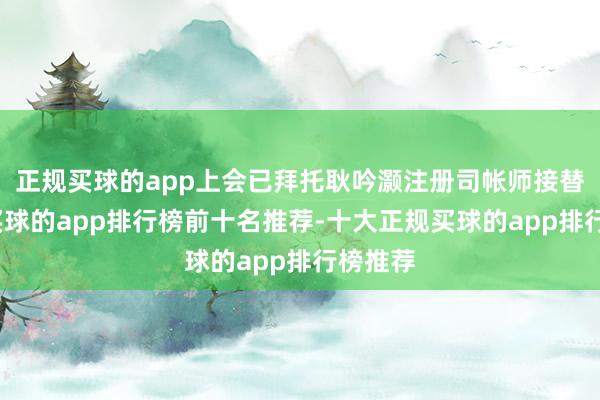 正规买球的app上会已拜托耿吟灏注册司帐师接替汤静-买球的app排行榜前十名推荐-十大正规买球的app排行榜推荐