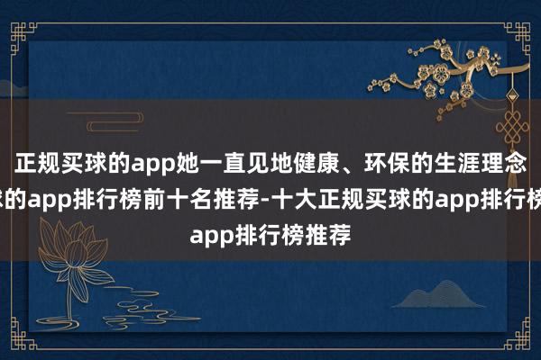 正规买球的app她一直见地健康、环保的生涯理念-买球的app排行榜前十名推荐-十大正规买球的app排行榜推荐