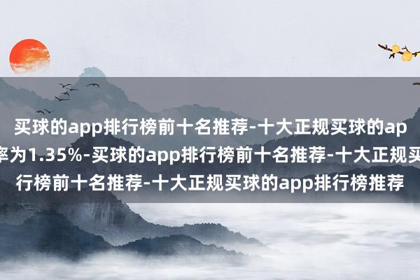买球的app排行榜前十名推荐-十大正规买球的app排行榜推荐刊行利率为1.35%-买球的app排行榜前十名推荐-十大正规买球的app排行榜推荐