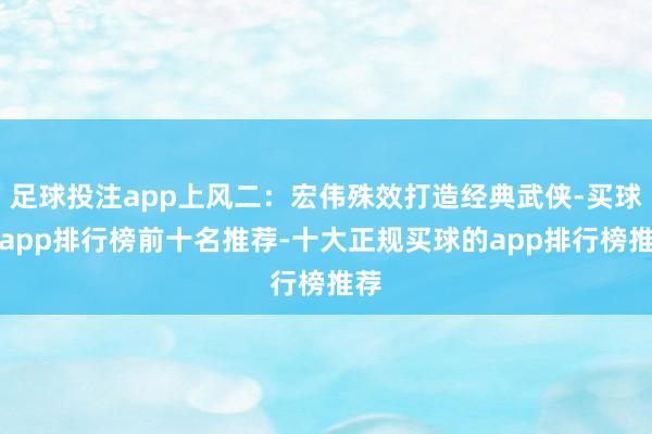 足球投注app上风二：宏伟殊效打造经典武侠-买球的app排行榜前十名推荐-十大正规买球的app排行榜推荐