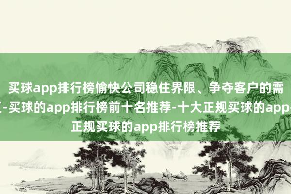 买球app排行榜愉快公司稳住界限、争夺客户的需求更为艰巨-买球的app排行榜前十名推荐-十大正规买球的app排行榜推荐