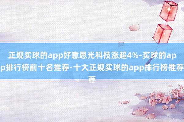 正规买球的app好意思光科技涨超4%-买球的app排行榜前十名推荐-十大正规买球的app排行榜推荐