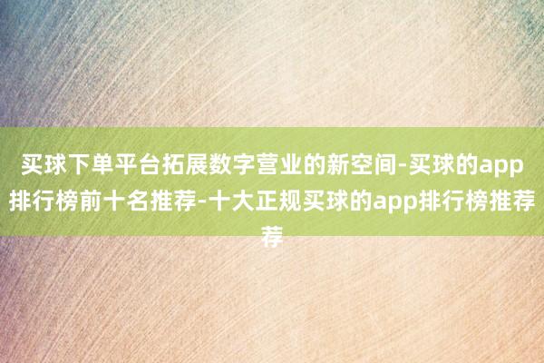 买球下单平台拓展数字营业的新空间-买球的app排行榜前十名推荐-十大正规买球的app排行榜推荐