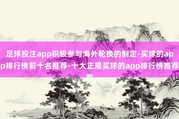 足球投注app积极参与海外轮换的制定-买球的app排行榜前十名推荐-十大正规买球的app排行榜推荐