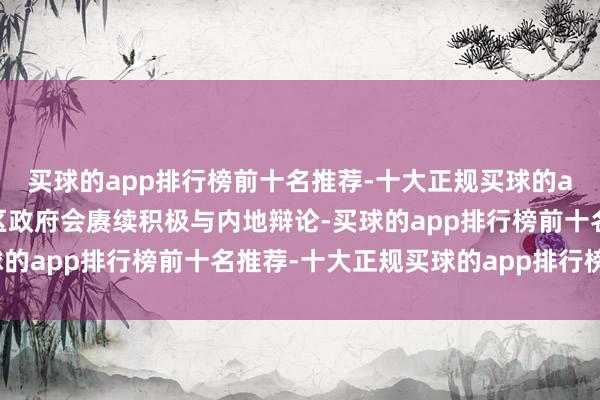 买球的app排行榜前十名推荐-十大正规买球的app排行榜推荐香港特区政府会赓续积极与内地辩论-买球的app排行榜前十名推荐-十大正规买球的app排行榜推荐