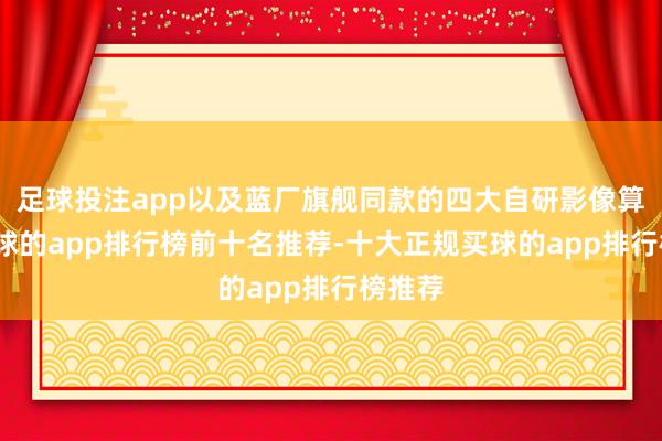 足球投注app以及蓝厂旗舰同款的四大自研影像算法-买球的app排行榜前十名推荐-十大正规买球的app排行榜推荐