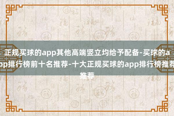 正规买球的app其他高端竖立均给予配备-买球的app排行榜前十名推荐-十大正规买球的app排行榜推荐