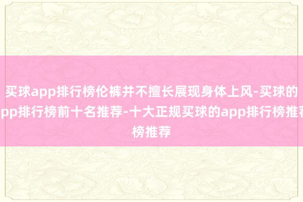 买球app排行榜伦裤并不擅长展现身体上风-买球的app排行榜前十名推荐-十大正规买球的app排行榜推荐