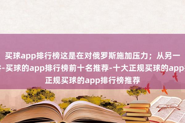买球app排行榜这是在对俄罗斯施加压力；从另一个方面来讲-买球的app排行榜前十名推荐-十大正规买球的app排行榜推荐