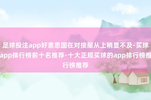足球投注app好意思国在对接服从上稍显不及-买球的app排行榜前十名推荐-十大正规买球的app排行榜推荐