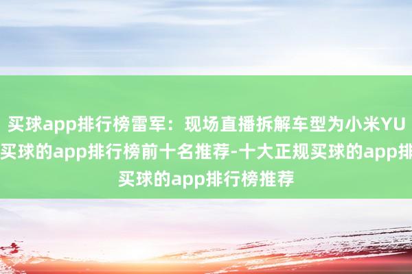 买球app排行榜雷军：现场直播拆解车型为小米YU7程序版-买球的app排行榜前十名推荐-十大正规买球的app排行榜推荐