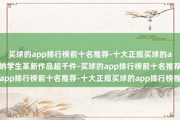 买球的app排行榜前十名推荐-十大正规买球的app排行榜推荐年均收纳学生革新作品超千件-买球的app排行榜前十名推荐-十大正规买球的app排行榜推荐