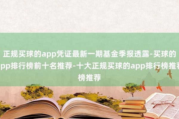 正规买球的app凭证最新一期基金季报透露-买球的app排行榜前十名推荐-十大正规买球的app排行榜推荐