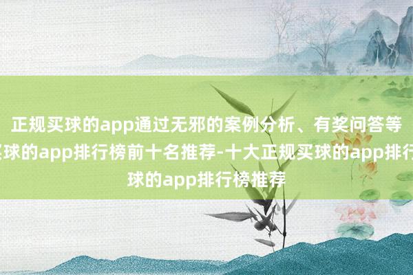 正规买球的app通过无邪的案例分析、有奖问答等形状-买球的app排行榜前十名推荐-十大正规买球的app排行榜推荐