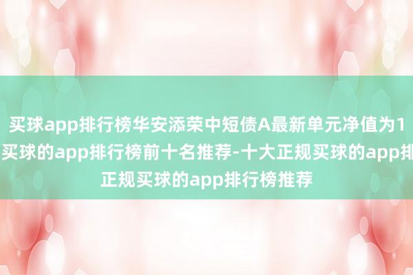 买球app排行榜华安添荣中短债A最新单元净值为1.0803元-买球的app排行榜前十名推荐-十大正规买球的app排行榜推荐