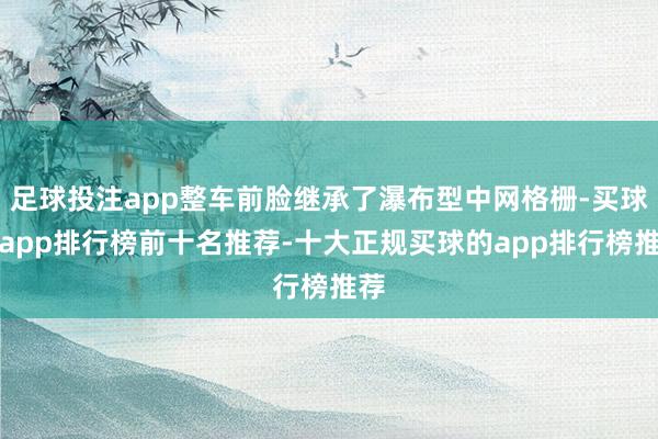 足球投注app整车前脸继承了瀑布型中网格栅-买球的app排行榜前十名推荐-十大正规买球的app排行榜推荐