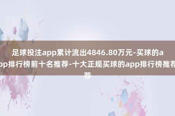 足球投注app累计流出4846.80万元-买球的app排行榜前十名推荐-十大正规买球的app排行榜推荐