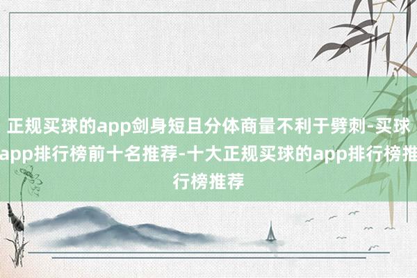 正规买球的app剑身短且分体商量不利于劈刺-买球的app排行榜前十名推荐-十大正规买球的app排行榜推荐