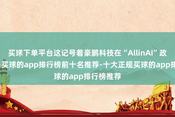 买球下单平台这记号着豪鹏科技在“AllinAI”政策联结下-买球的app排行榜前十名推荐-十大正规买球的app排行榜推荐